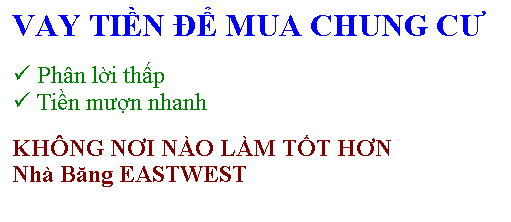 Text Box: VAY TIỀN ĐỂ MUA CHUNG CƯ
 Phn lời thấp 
 Tiền mượn nhanh
KHNG NƠI NO LM TỐT HƠN 
Nh Băng EASTWEST

