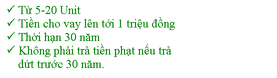 Text Box:  Từ 5-20 Unit
 Tiền cho vay ln tới 1 triệu đồng
 Thời hạn 30 năm
 Khng phải trả tiền phạt nếu trả 
    dứt trước 30 năm.

